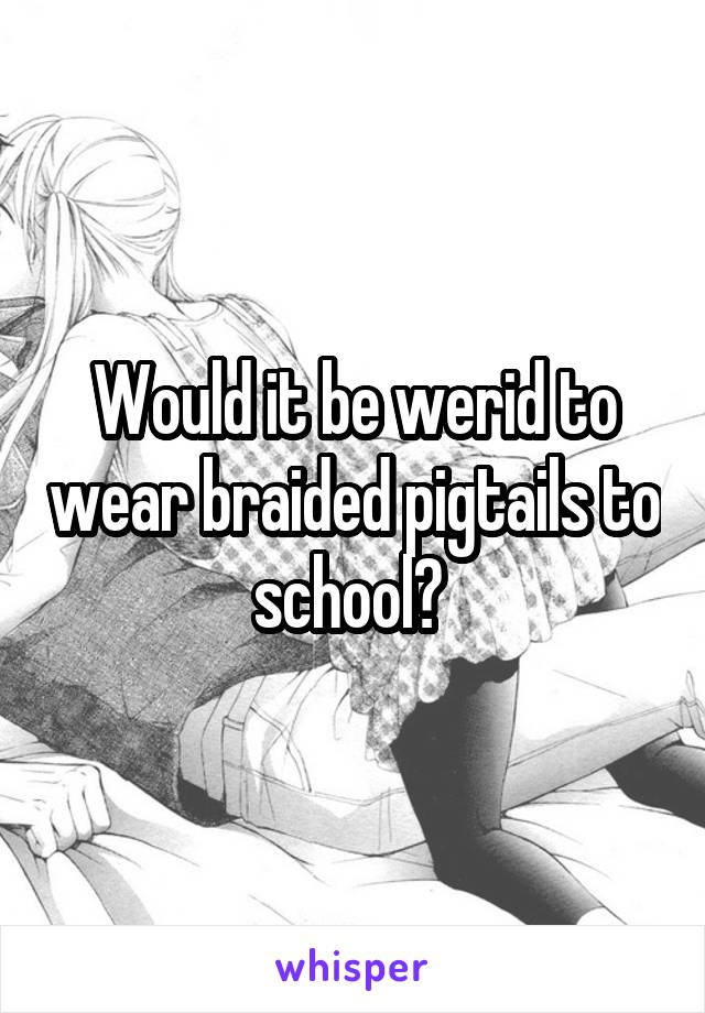 Would it be werid to wear braided pigtails to school? 