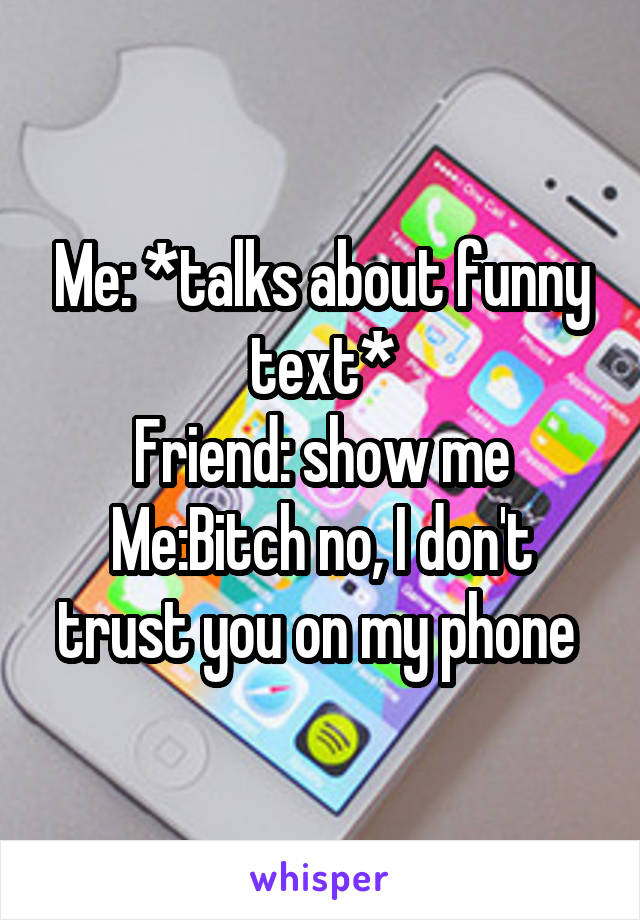 Me: *talks about funny text*
Friend: show me
Me:Bitch no, I don't trust you on my phone 