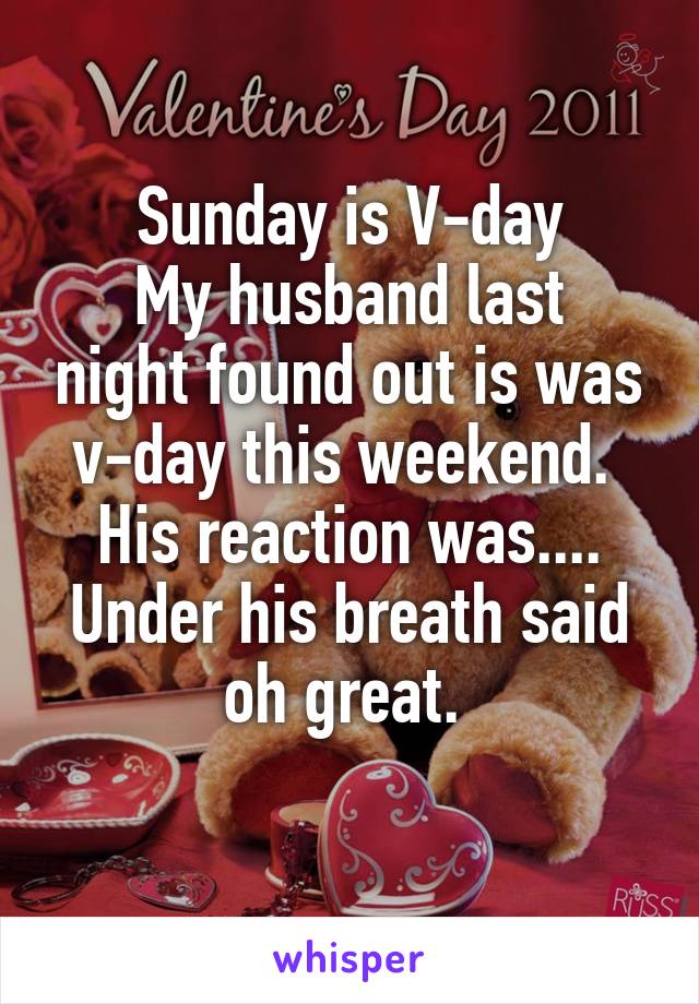 Sunday is V-day
My husband last night found out is was v-day this weekend.  His reaction was.... Under his breath said oh great. 
