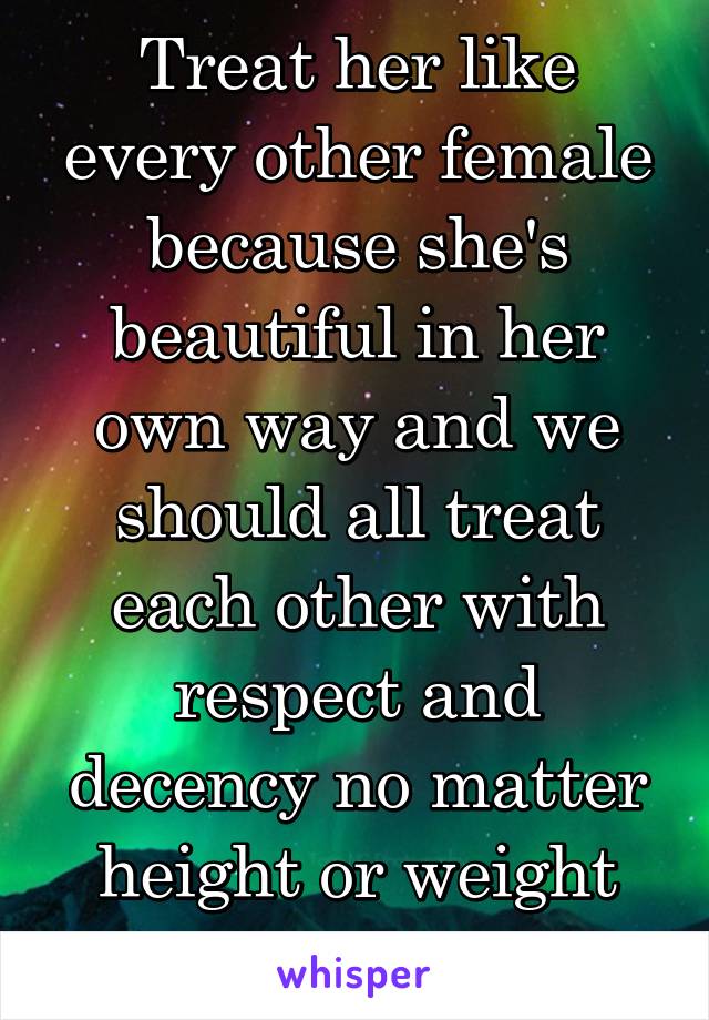 Treat her like every other female because she's beautiful in her own way and we should all treat each other with respect and decency no matter height or weight M21