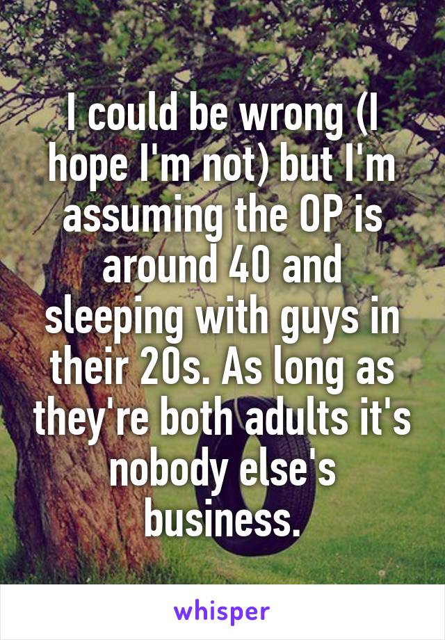 I could be wrong (I hope I'm not) but I'm assuming the OP is around 40 and sleeping with guys in their 20s. As long as they're both adults it's nobody else's business.