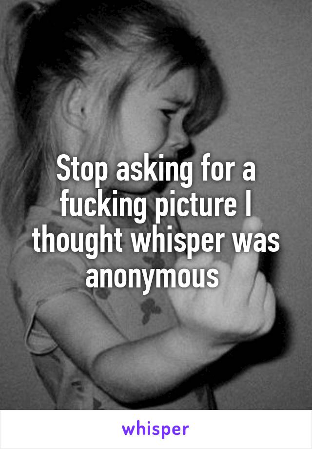 Stop asking for a fucking picture I thought whisper was anonymous 