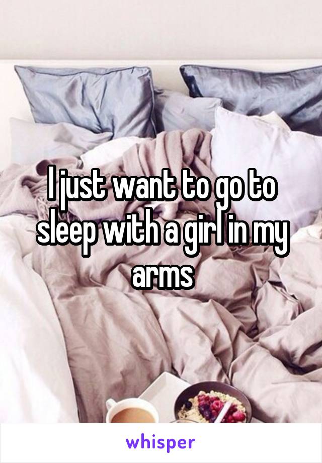 I just want to go to sleep with a girl in my arms
