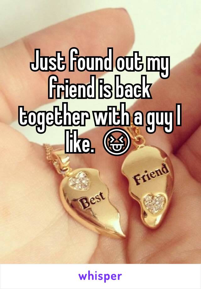 Just found out my friend is back together with a guy I like. 😝