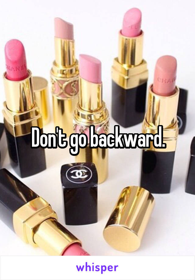 Don't go backward.