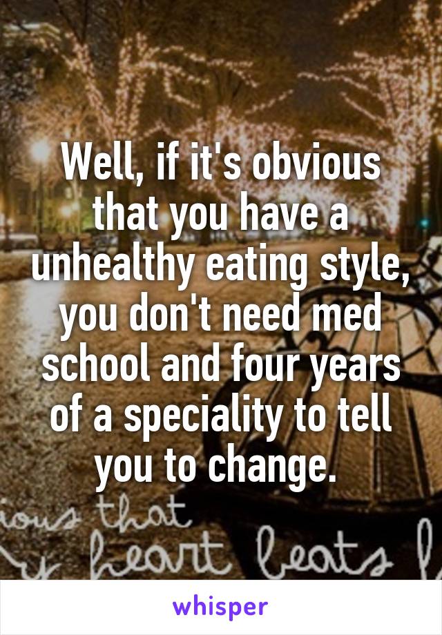 Well, if it's obvious that you have a unhealthy eating style, you don't need med school and four years of a speciality to tell you to change. 