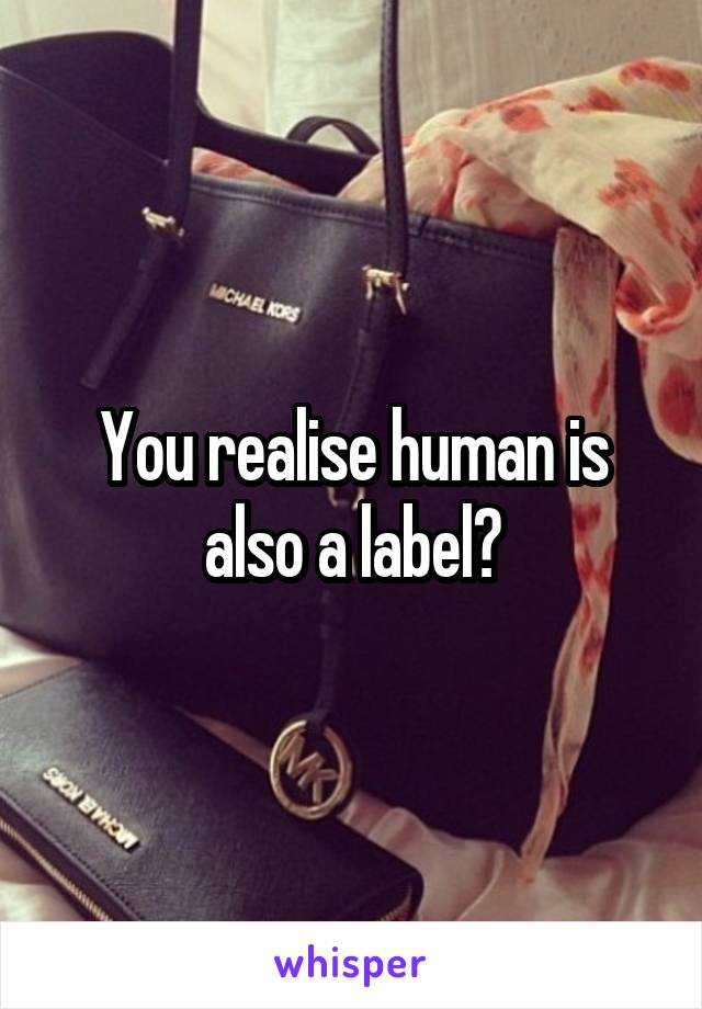 You realise human is also a label?