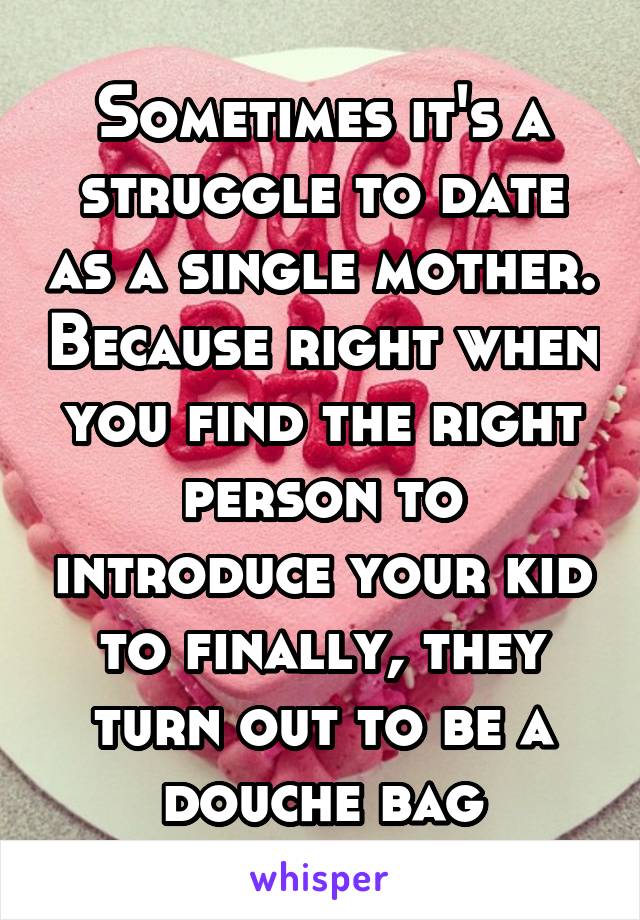 Sometimes it's a struggle to date as a single mother. Because right when you find the right person to introduce your kid to finally, they turn out to be a douche bag