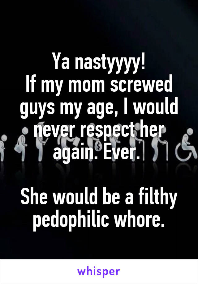 Ya nastyyyy!
If my mom screwed guys my age, I would never respect her again. Ever. 

She would be a filthy pedophilic whore.