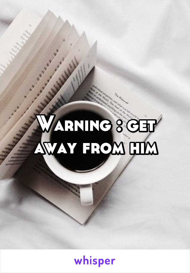 Warning : get away from him