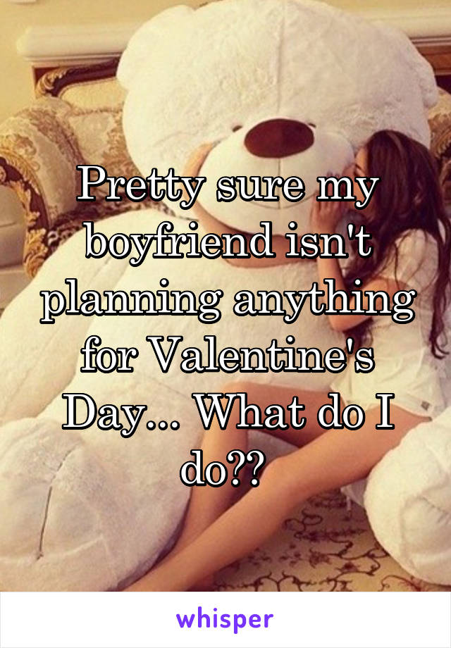Pretty sure my boyfriend isn't planning anything for Valentine's Day... What do I do?? 