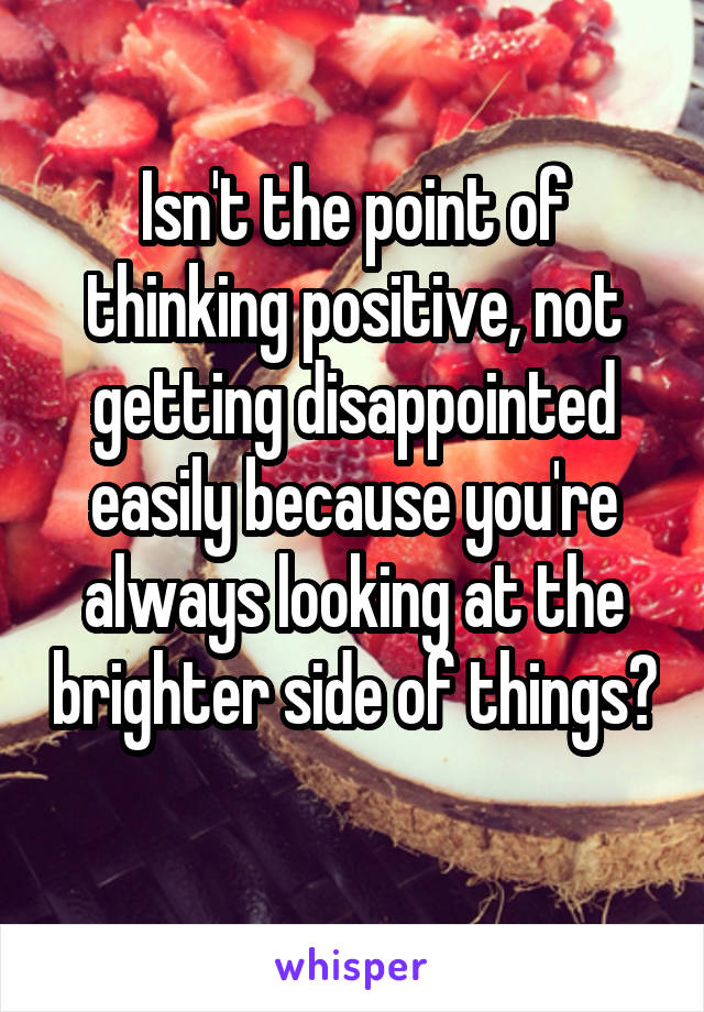 Isn't the point of thinking positive, not getting disappointed easily because you're always looking at the brighter side of things? 
