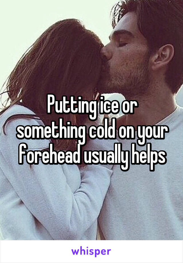 Putting ice or something cold on your forehead usually helps