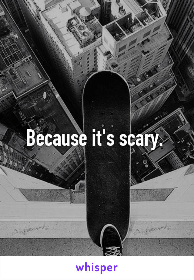Because it's scary. 