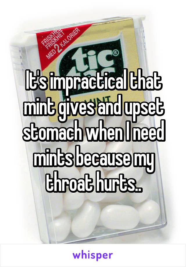 It's impractical that mint gives and upset stomach when I need mints because my throat hurts..