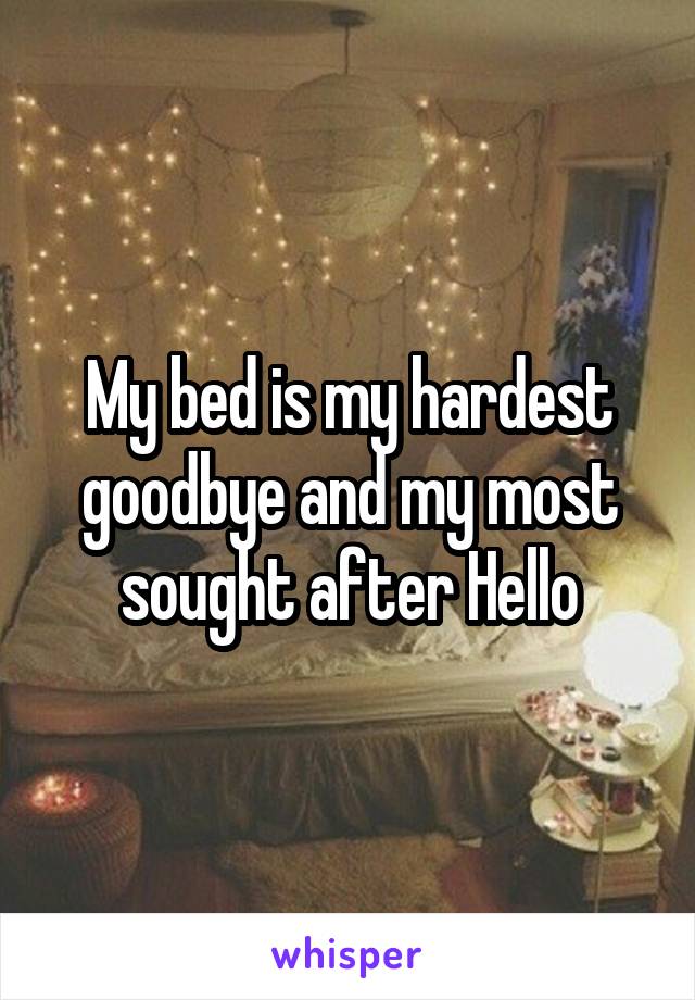 My bed is my hardest goodbye and my most sought after Hello