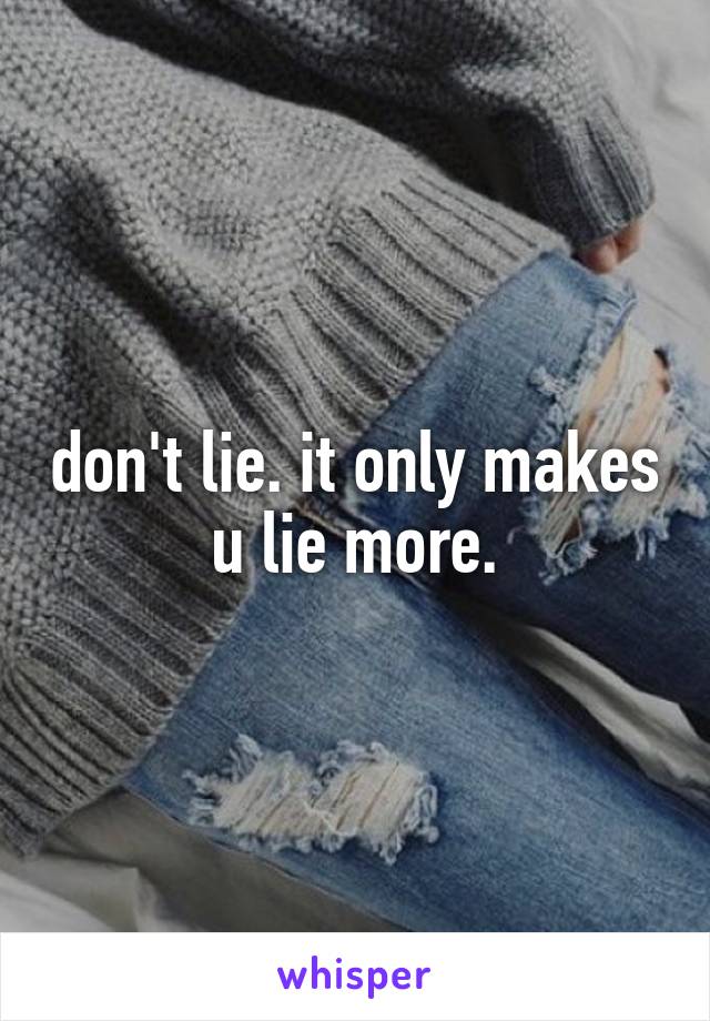 don't lie. it only makes u lie more.