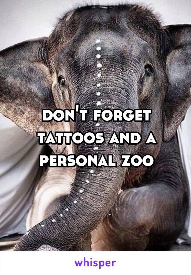 don't forget tattoos and a personal zoo