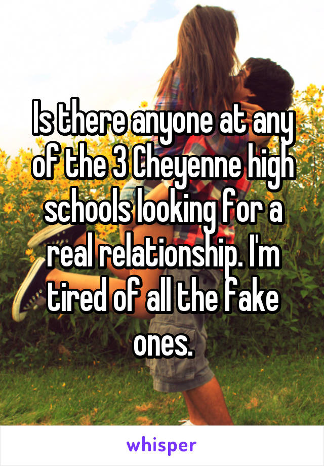 Is there anyone at any of the 3 Cheyenne high schools looking for a real relationship. I'm tired of all the fake ones.