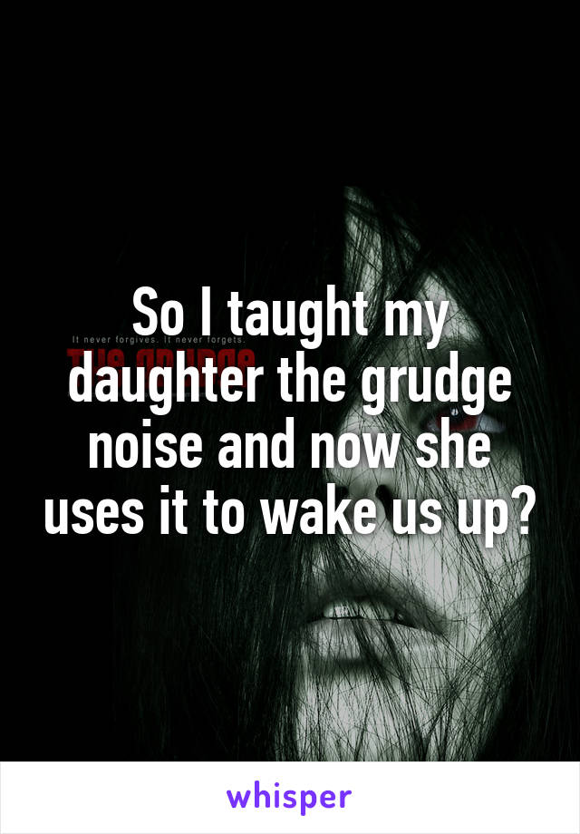 So I taught my daughter the grudge noise and now she uses it to wake us up😝