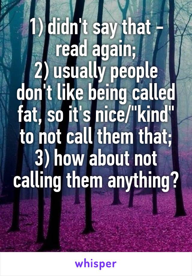 1) didn't say that - read again;
2) usually people don't like being called fat, so it's nice/"kind" to not call them that;
3) how about not calling them anything? 

