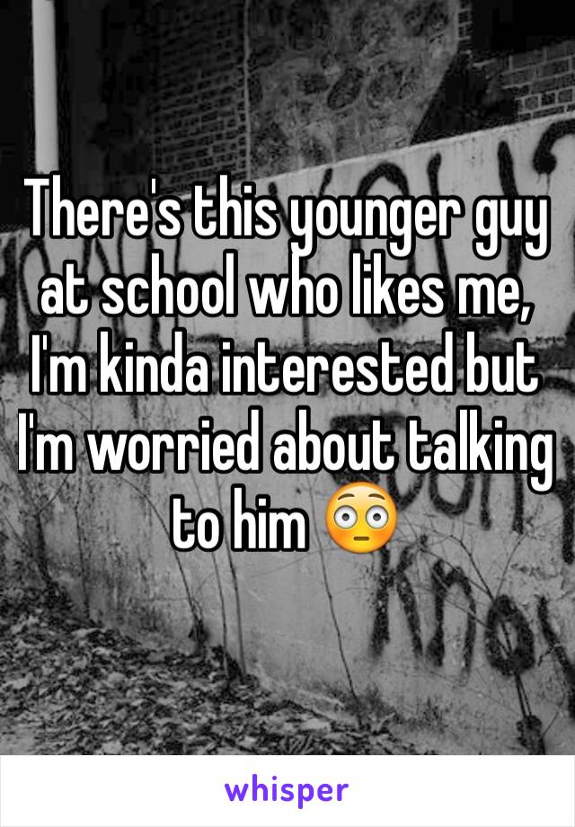 There's this younger guy at school who likes me, I'm kinda interested but I'm worried about talking to him 😳