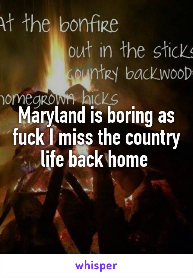 Maryland is boring as fuck I miss the country life back home 