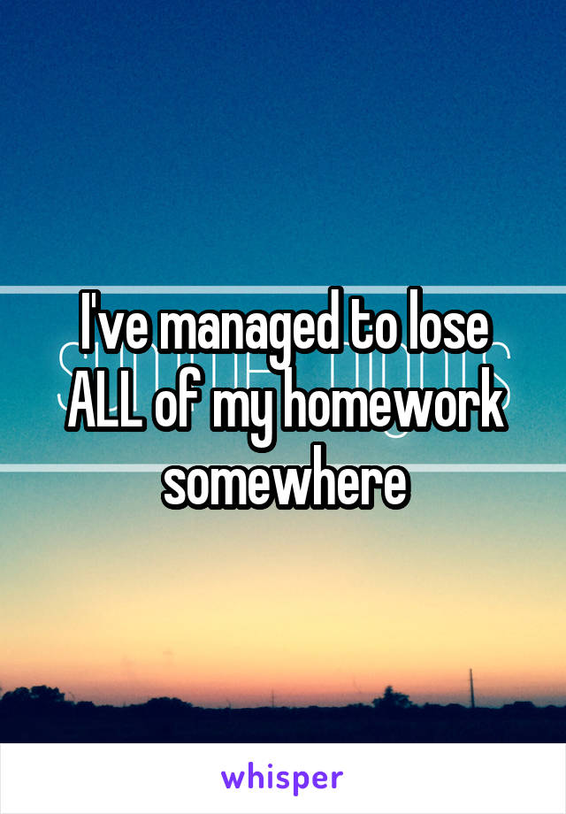 I've managed to lose ALL of my homework somewhere