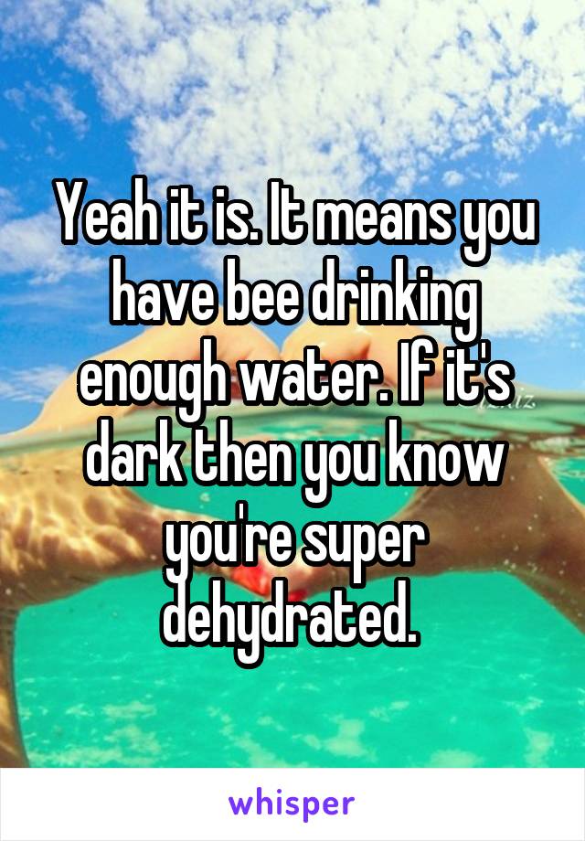 Yeah it is. It means you have bee drinking enough water. If it's dark then you know you're super dehydrated. 