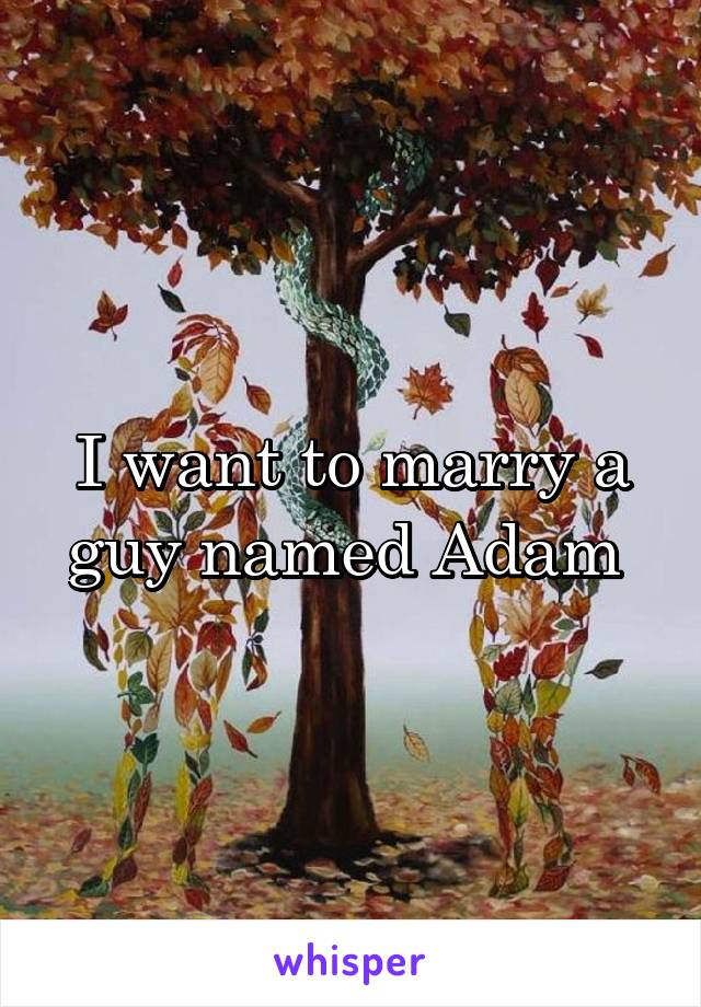 I want to marry a guy named Adam 