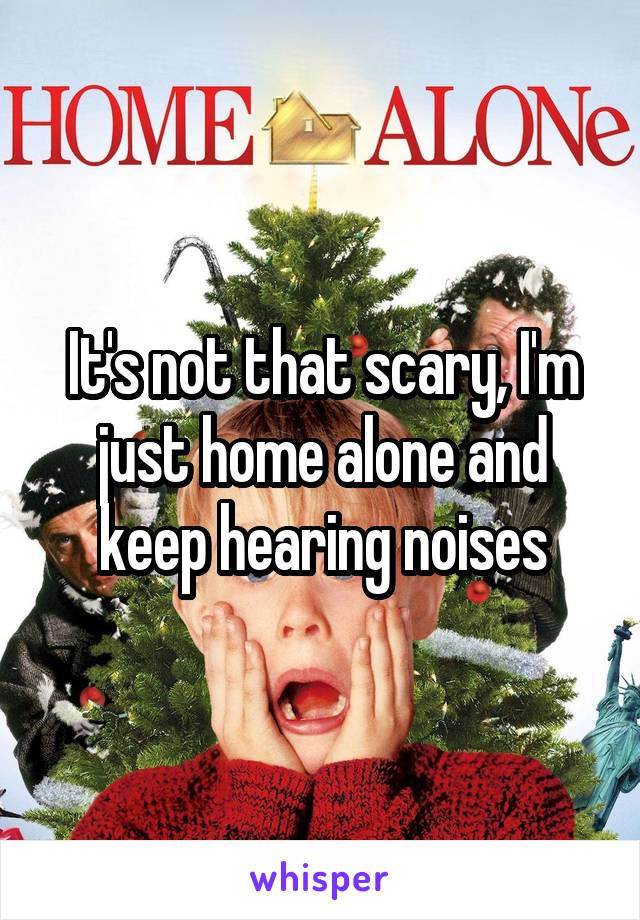 It's not that scary, I'm just home alone and keep hearing noises