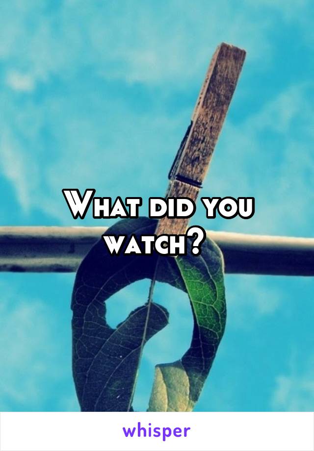 What did you watch? 