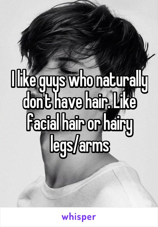 I like guys who naturally don't have hair. Like facial hair or hairy legs/arms