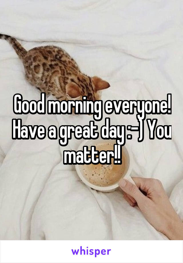 Good morning everyone! Have a great day :-) You matter!!