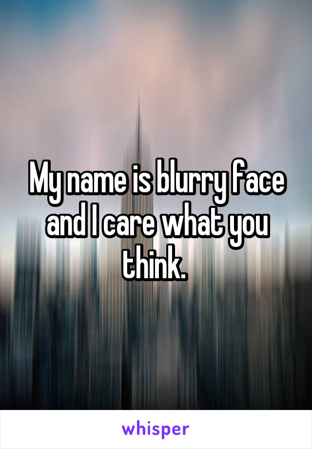 My name is blurry face and I care what you think. 