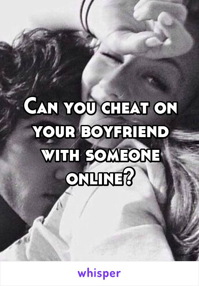 Can you cheat on your boyfriend with someone online?