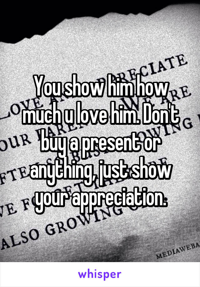 You show him how much u love him. Don't buy a present or anything, just show your appreciation.
