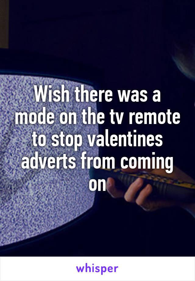 Wish there was a mode on the tv remote to stop valentines adverts from coming on