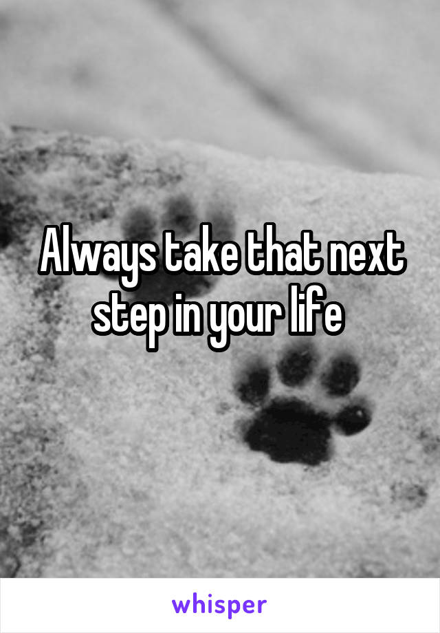 Always take that next step in your life 
