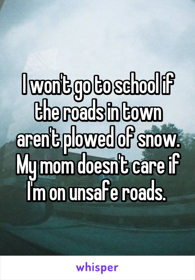 I won't go to school if the roads in town aren't plowed of snow. My mom doesn't care if I'm on unsafe roads. 
