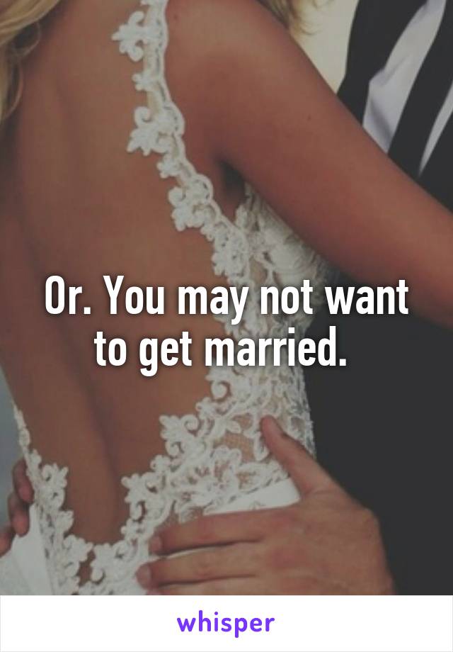 Or. You may not want to get married. 