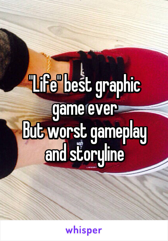 "Life" best graphic game ever
But worst gameplay and storyline