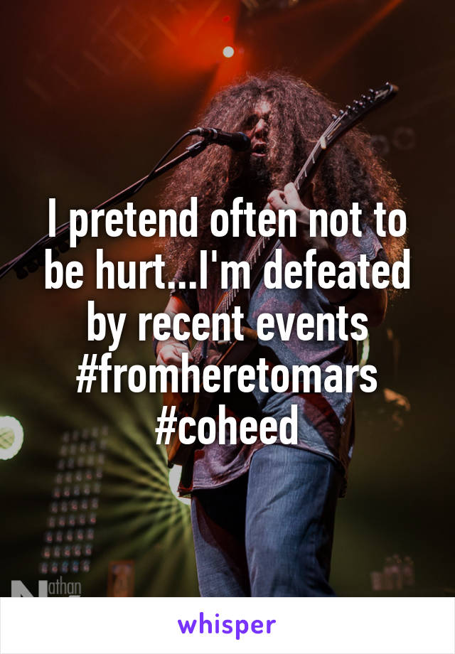 I pretend often not to be hurt...I'm defeated by recent events #fromheretomars #coheed