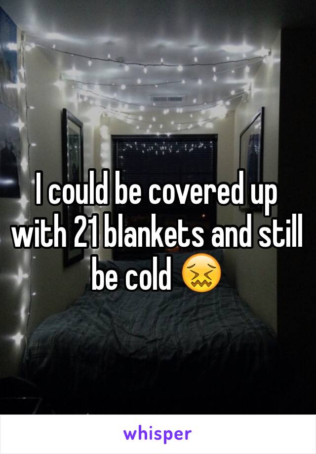 I could be covered up with 21 blankets and still be cold 😖
