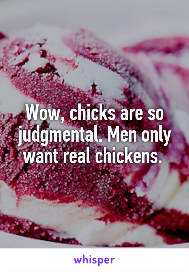 Wow, chicks are so judgmental. Men only want real chickens. 