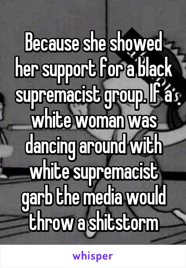 Because she showed her support for a black supremacist group. If a white woman was dancing around with white supremacist garb the media would throw a shitstorm