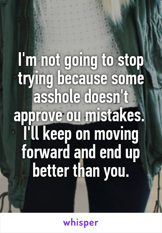 I'm not going to stop trying because some asshole doesn't approve ou mistakes. 
I'll keep on moving forward and end up better than you.