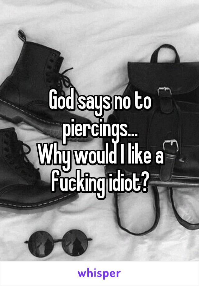 God says no to piercings...
Why would I like a fucking idiot?