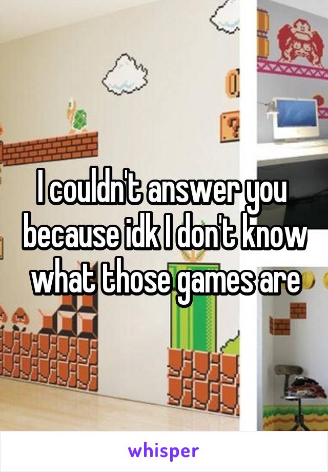 I couldn't answer you  because idk I don't know what those games are