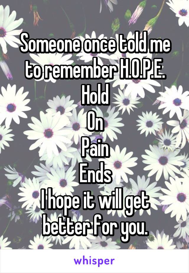 Someone once told me to remember H.O.P.E.
Hold
On
Pain
Ends
I hope it will get better for you.